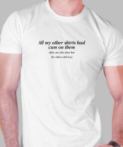 All My Other Shirts Had Cum On Them T-shirt