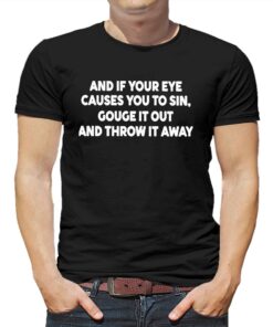 And It Your Eye Causes You To Sin Gouge It Out And Throw It Away Shirt And It Your Eye Causes You To Sin Gouge It Out And Throw It Away Shirt