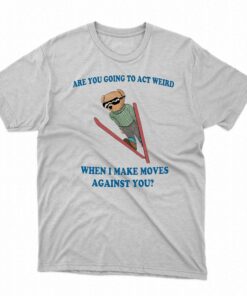 Are You Going To Act Weird When I Make Moves Against You Bear Shirt