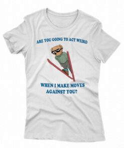 Are You Going To Act Weird When I Make Moves Against You Bear Shirt