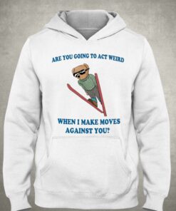 Are You Going To Act Weird When I Make Moves Against You Bear Shirt 3