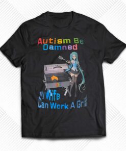 Autism Be Damned My Wife Can Work A Grill Shirt