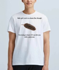 Baby Girl You’re So Damn Fine Though I’m Trying To Know If I Can Hit You With A Pinecone T-shirt Baby Girl You’re So Damn Fine Though I’m Trying To Know If I Can Hit You With A Pinecone T-shirt