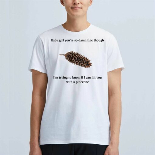 Baby Girl You’re So Damn Fine Though I’m Trying To Know If I Can Hit You With A Pinecone T-shirt