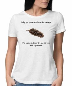 Baby Girl You’re So Damn Fine Though I’m Trying To Know If I Can Hit You With A Pinecone T-shirt Baby Girl You’re So Damn Fine Though I’m Trying To Know If I Can Hit You With A Pinecone T-shirt