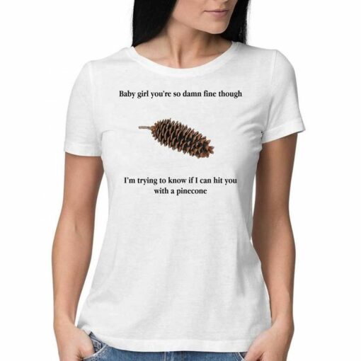 Baby Girl You’re So Damn Fine Though I’m Trying To Know If I Can Hit You With A Pinecone T-shirt