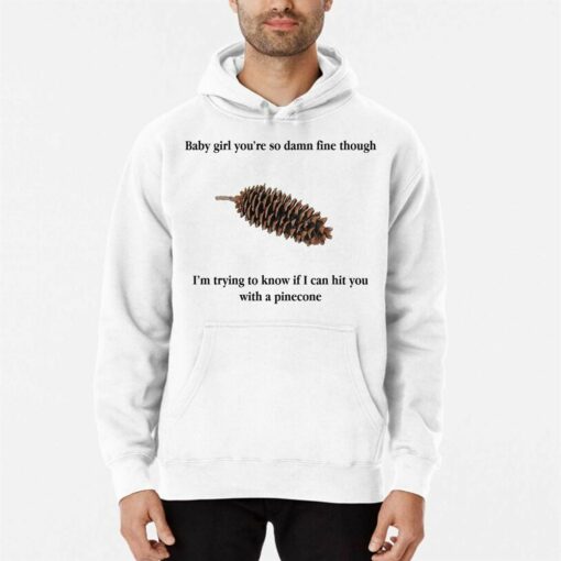 Baby Girl You’re So Damn Fine Though I’m Trying To Know If I Can Hit You With A Pinecone T-shirt