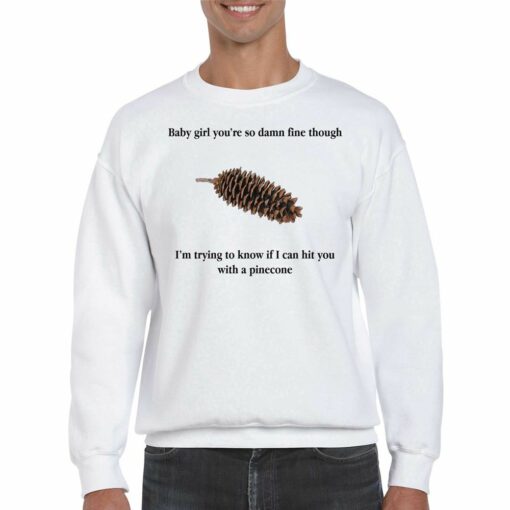 Baby Girl You’re So Damn Fine Though I’m Trying To Know If I Can Hit You With A Pinecone T-shirt