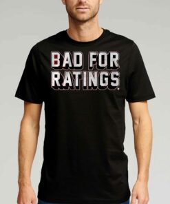 Bad For Ratings Shirt Bad For Ratings Shirt