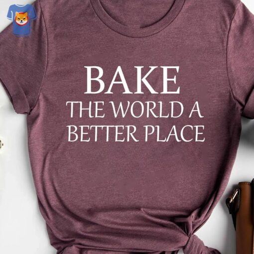 Bake The World A Better Place Baker Shirt Baker Gift For