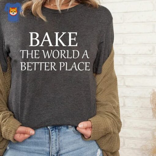 Bake The World A Better Place Baker Shirt Baker Gift For