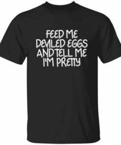 Feed Me Deviled Eggs And Tell Me Im Pretty T Shirt 3