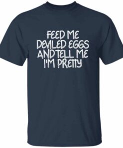 Feed Me Deviled Eggs And Tell Me Im Pretty T Shirt 4