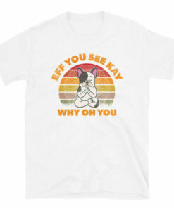 Frenchie Meditating Dog Eff You See Kay Why Oh You T-Shirt 6 Frenchie Meditating Dog Eff You See Kay Why Oh You T Shirt 7