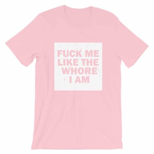 Fuck me like the whore I am t-shirt, guaranteed to get you attention!