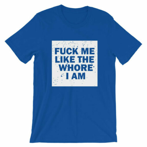 Fuck me like the whore I am t-shirt, guaranteed to get you attention!