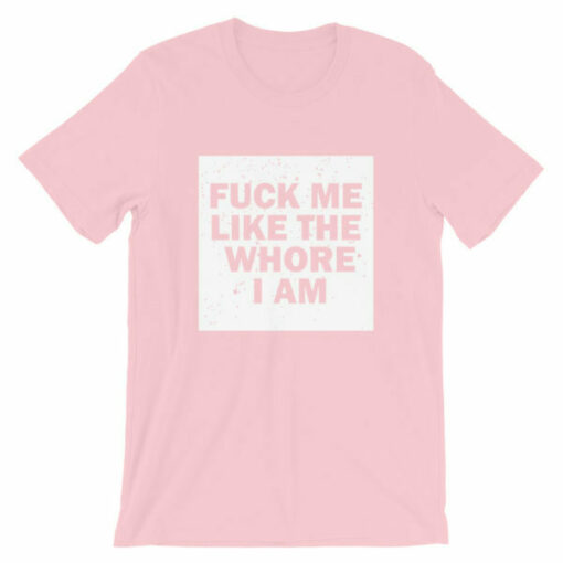 Fuck me like the whore I am t-shirt, guaranteed to get you attention!