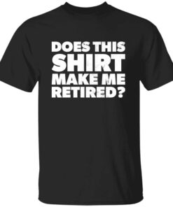 Funny Does This Retirement Shirt Make Me Look Retired T-shirt Funny Does This Retirement Shirt Make Me Look Retired T-shirt