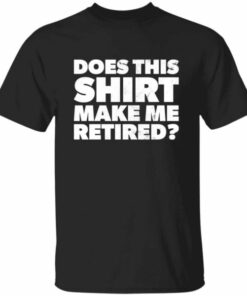 Funny Does This Retirement Shirt Make Me Look Retired T-shirt 4 Funny Does This Retirement Shirt Make Me Look Retired T shirt 5
