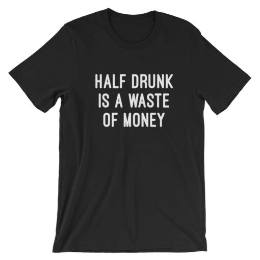 Half drunk is a waste of money drinking t-shirt – Satifaction Guranteed