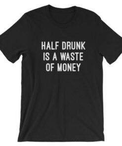 Half drunk is a waste of money drinking t shirt Satifaction Guranteed 3
