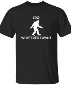 I Do Whatever I Want Bigfoot T-Shirt I Do Whatever I Want Bigfoot T-Shirt