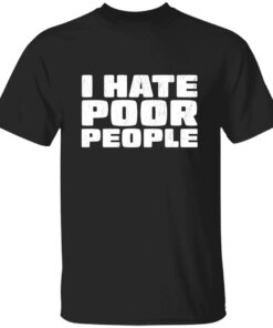I Hate Poor People T-Shirt I Hate Poor People T-Shirt