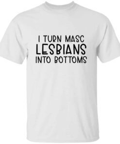 I Turn Masc Lesbians Into Bottoms T-shirt I Turn Masc Lesbians Into Bottoms T-shirt