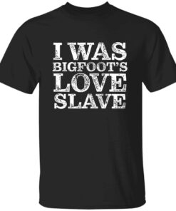 I Was Bigfoot’s Love Slave T-Shirt I Was Bigfoot’s Love Slave T-Shirt