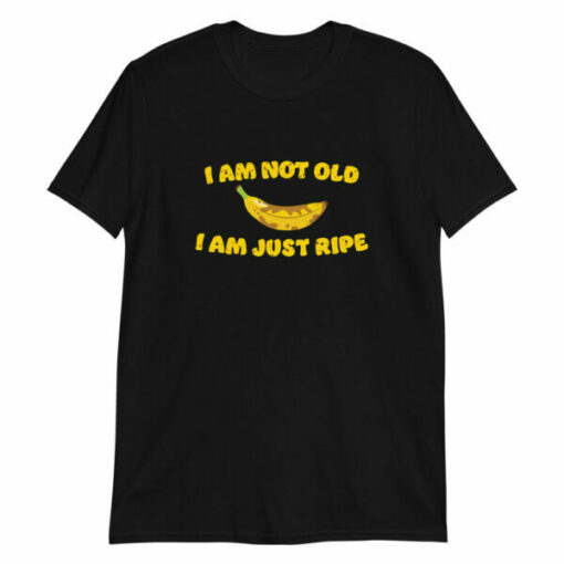 I am not old I am just ripe – banana pun birthday T-shirt