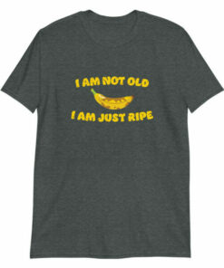 I am not old I am just ripe banana pun birthday T shirt 6