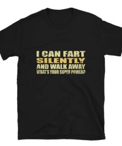 I can fart silently then walk away What is your super power T shirt 4