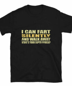 I can fart silently then walk away What is your super power T shirt 5