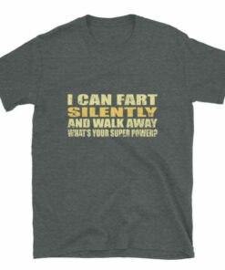 I can fart silently then walk away What is your super power T shirt 6