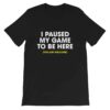I paused my game to be here (you are welcome) T-shirt