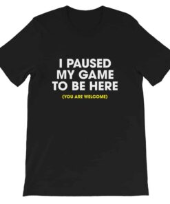 I paused my game to be here (you are welcome) T-shirt I paused my game to be here (you are welcome) T-shirt