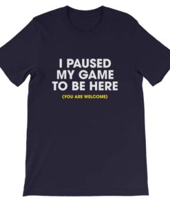 I paused my game to be here you are welcome T shirt 3