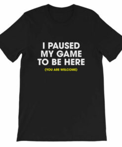I paused my game to be here you are welcome T shirt 4