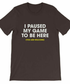 I paused my game to be here you are welcome T shirt 5