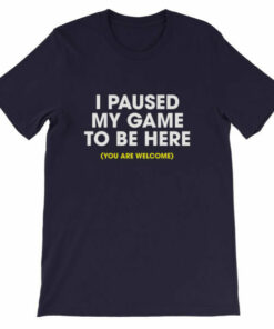 I paused my game to be here you are welcome T shirt 6