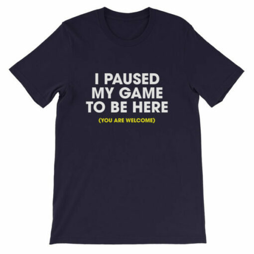 I paused my game to be here (you are welcome) T-shirt