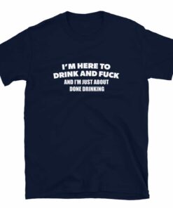 I’m Here To Drink And Fuck T-Shirt I’m Here To Drink And Fuck T-Shirt