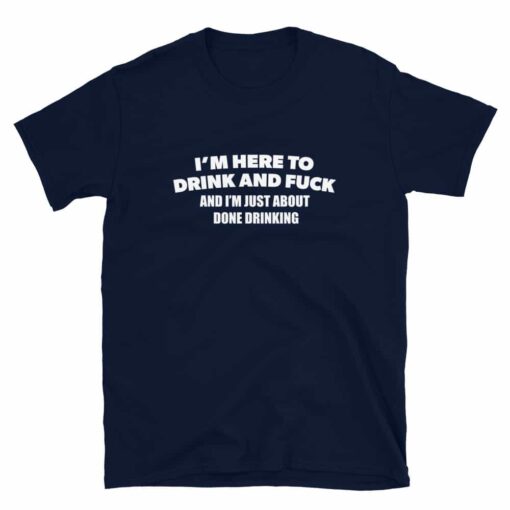 I’m Here To Drink And Fuck T-Shirt