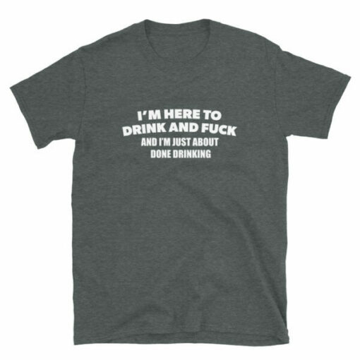 I’m Here To Drink And Fuck T-Shirt