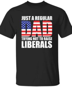 Just A Dad Trying Not To Raise Liberals T Shirt 1