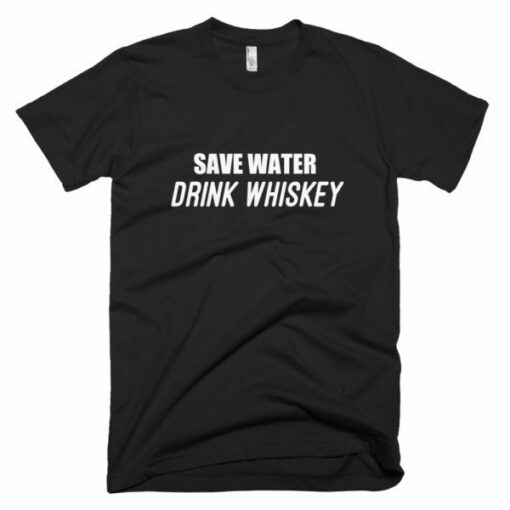 Save water drink whiskey t-shirt – 100 satisfaction guaranteed