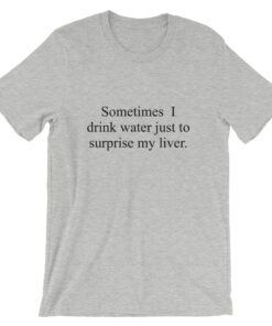 Sometimes I drink water just to surprise my liver t-shirt Sometimes I drink water just to surprise my liver t-shirt