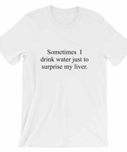Sometimes I drink water just to surprise my liver t-shirt Sometimes I drink water just to surprise my liver t-shirt