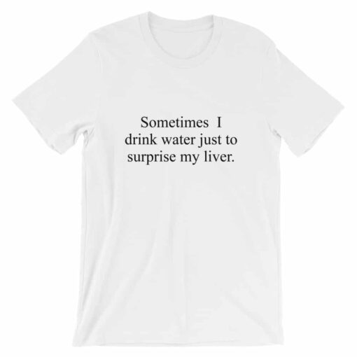 Sometimes I drink water just to surprise my liver t-shirt