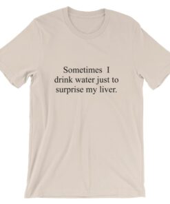 Sometimes I drink water just to surprise my liver t shirt 3